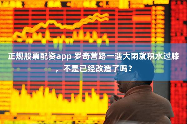 正规股票配资app 罗奇营路一遇大雨就积水过膝，不是已经改造了吗？