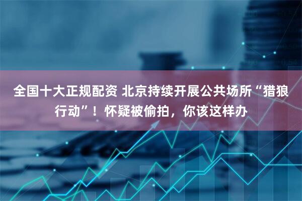全国十大正规配资 北京持续开展公共场所“猎狼行动”！怀疑被偷拍，你该这样办