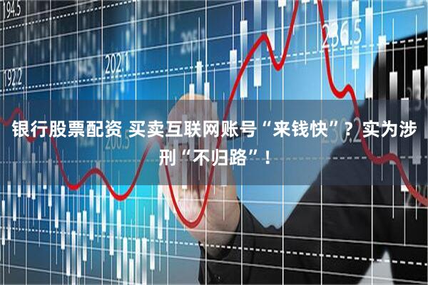 银行股票配资 买卖互联网账号“来钱快”？实为涉刑“不归路”！