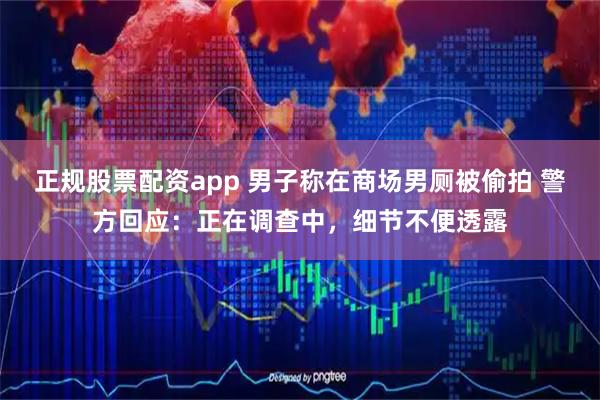 正规股票配资app 男子称在商场男厕被偷拍 警方回应：正在调查中，细节不便透露