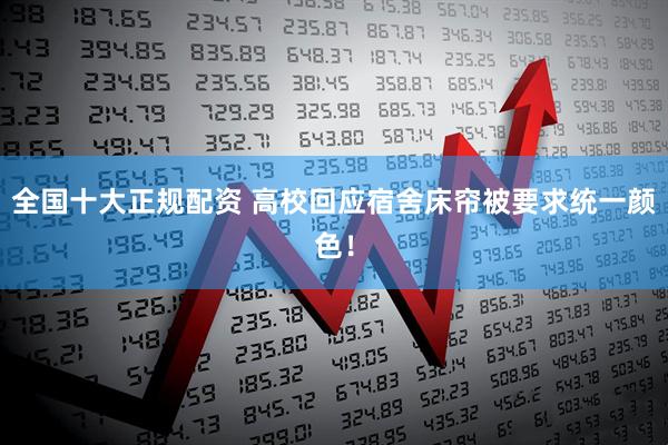 全国十大正规配资 高校回应宿舍床帘被要求统一颜色！