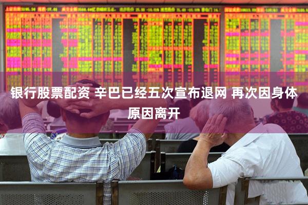 银行股票配资 辛巴已经五次宣布退网 再次因身体原因离开