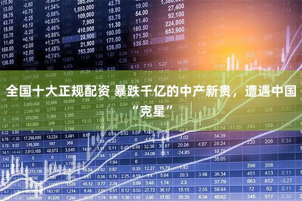 全国十大正规配资 暴跌千亿的中产新贵，遭遇中国“克星”