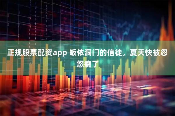 正规股票配资app 皈依洞门的信徒，夏天快被忽悠瘸了