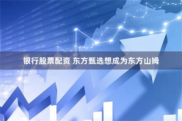 银行股票配资 东方甄选想成为东方山姆
