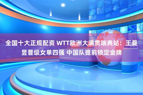 全国十大正规配资 WTT欧洲大满贯瑞典站：王曼昱晋级女单四强 中国队提前锁定金牌