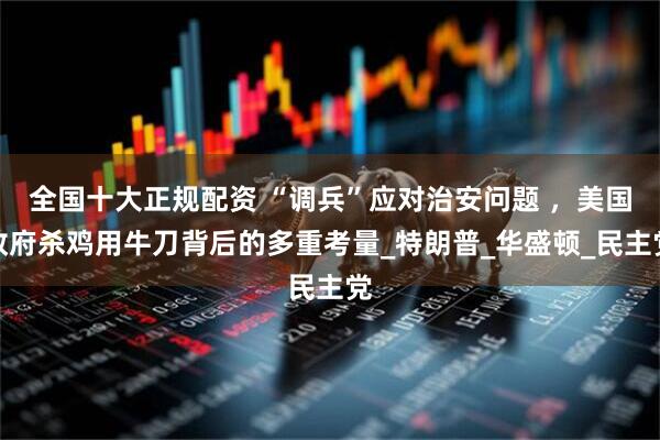 全国十大正规配资 “调兵”应对治安问题 ，美国政府杀鸡用牛刀背后的多重考量_特朗普_华盛顿_民主党