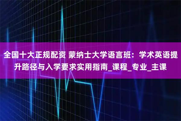 全国十大正规配资 蒙纳士大学语言班：学术英语提升路径与入学要求实用指南_课程_专业_主课