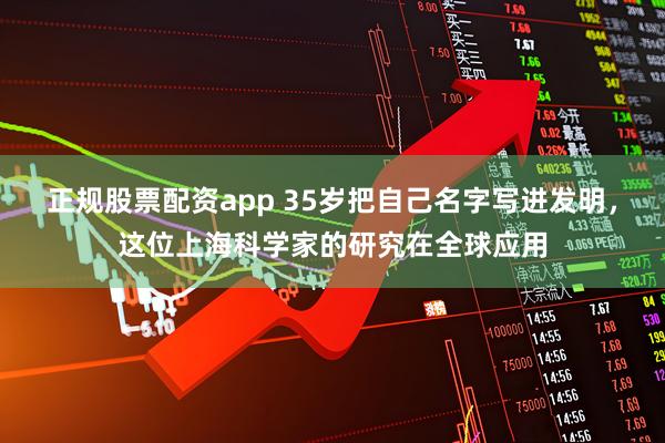正规股票配资app 35岁把自己名字写进发明，这位上海科学家的研究在全球应用