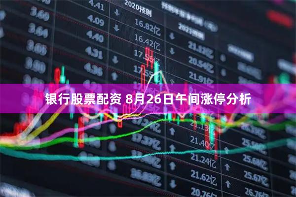 银行股票配资 8月26日午间涨停分析