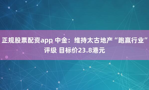 正规股票配资app 中金：维持太古地产“跑赢行业”评级 目标价23.8港元