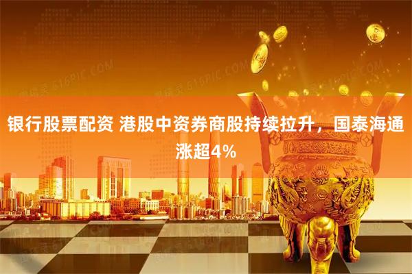 银行股票配资 港股中资券商股持续拉升，国泰海通涨超4%