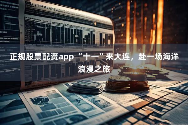 正规股票配资app “十一”来大连，赴一场海洋浪漫之旅