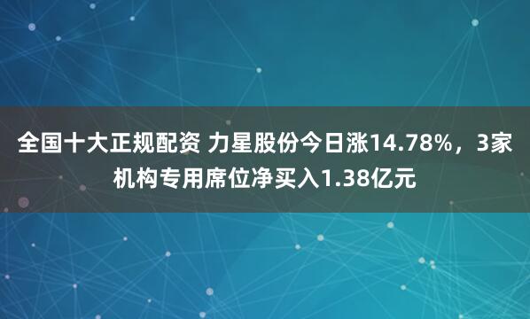 全国十大正规配资 力星股份今日涨14.78%，3家机构专用席位净买入1.38亿元