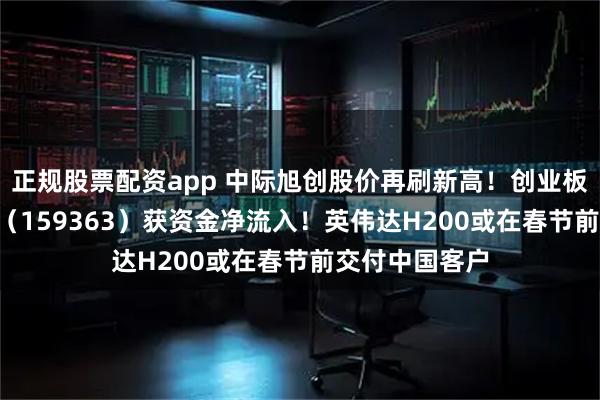 正规股票配资app 中际旭创股价再刷新高！创业板人工智能ETF（159363）获资金净流入！英伟达H200或在春节前交付中国客户