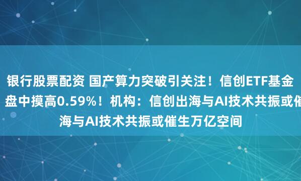 银行股票配资 国产算力突破引关注！信创ETF基金（562030）盘中摸高0.59%！机构：信创出海与AI技术共振或催生万亿空间