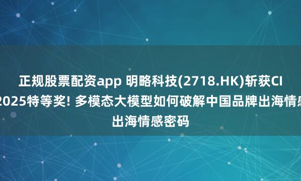 正规股票配资app 明略科技(2718.HK)斩获CICAS 2025特等奖! 多模态大模型如何破解中国品牌出海情感密码