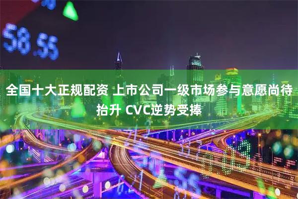 全国十大正规配资 上市公司一级市场参与意愿尚待抬升 CVC逆势受捧