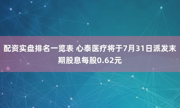 配资实盘排名一览表 心泰医疗将于7月31日派发末期股息每股0.62元