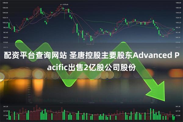 配资平台查询网站 圣唐控股主要股东Advanced Pacific出售2亿股公司股份