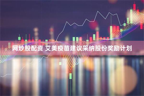 网炒股配资 艾美疫苗建议采纳股份奖励计划
