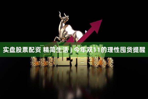 实盘股票配资 精简生活 | 今年双11的理性囤货提醒
