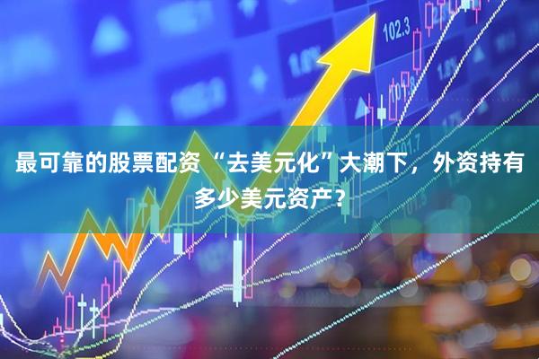 最可靠的股票配资 “去美元化”大潮下，外资持有多少美元资产？