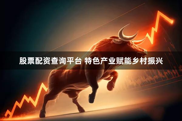 股票配资查询平台 特色产业赋能乡村振兴