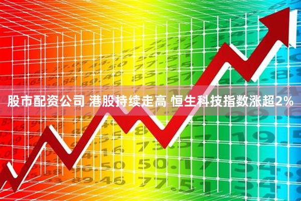 股市配资公司 港股持续走高 恒生科技指数涨超2%
