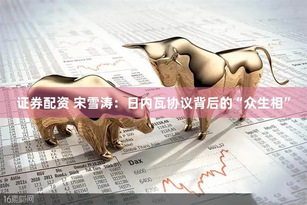 证券配资 宋雪涛：日内瓦协议背后的“众生相”