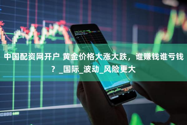 中国配资网开户 黄金价格大涨大跌，谁赚钱谁亏钱？_国际_波动_风险更大