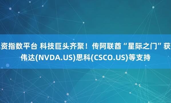 配资指数平台 科技巨头齐聚！传阿联酋“星际之门”获英伟达(NVDA.US)思科(CSCO.US)等支持