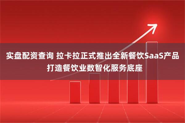 实盘配资查询 拉卡拉正式推出全新餐饮SaaS产品  打造餐饮业数智化服务底座