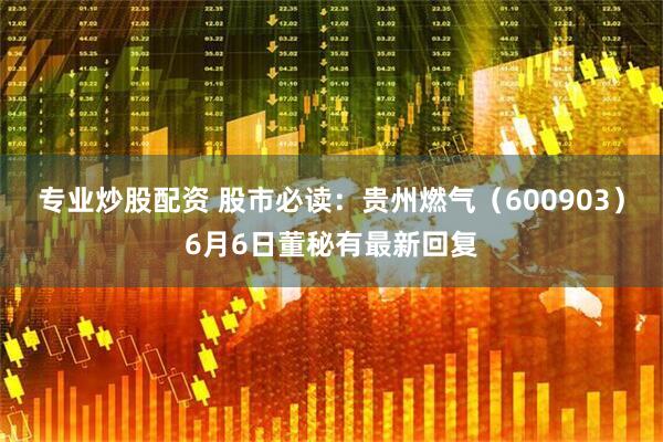 专业炒股配资 股市必读：贵州燃气（600903）6月6日董秘有最新回复