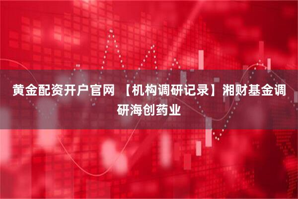 黄金配资开户官网 【机构调研记录】湘财基金调研海创药业