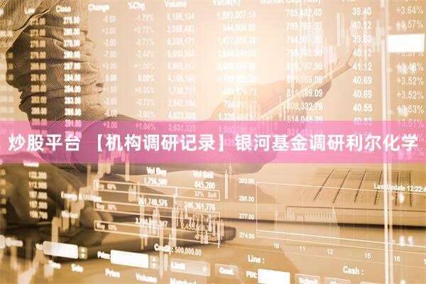 炒股平台 【机构调研记录】银河基金调研利尔化学