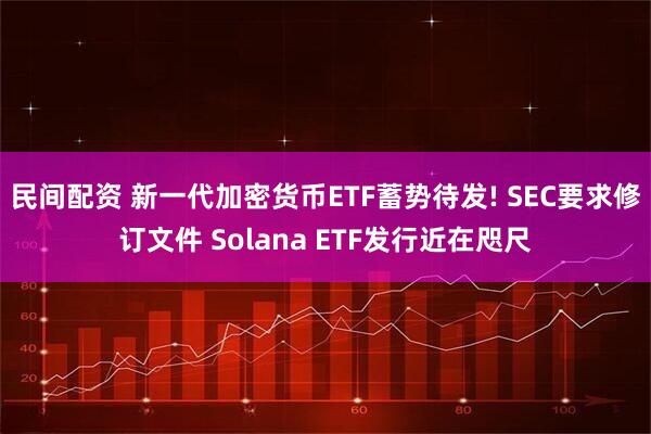 民间配资 新一代加密货币ETF蓄势待发! SEC要求修订文件 Solana ETF发行近在咫尺