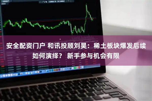 安全配资门户 和讯投顾刘昊：稀土板块爆发后续如何演绎？ 新手参与机会有限