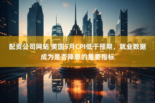 配资公司网站 美国5月CPI低于预期，就业数据成为是否降息的重要指标