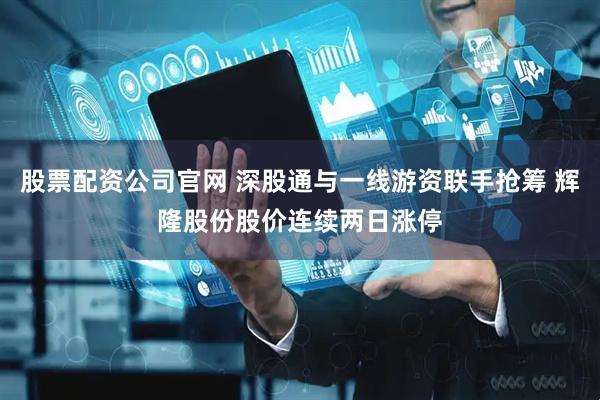 股票配资公司官网 深股通与一线游资联手抢筹 辉隆股份股价连续两日涨停