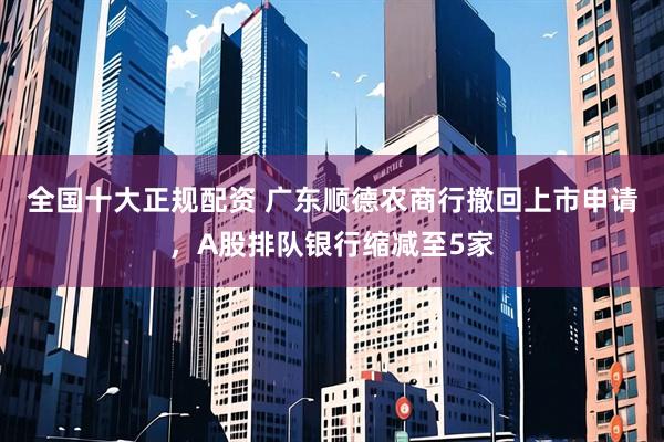 全国十大正规配资 广东顺德农商行撤回上市申请，A股排队银行缩减至5家