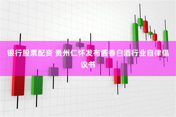 银行股票配资 贵州仁怀发布酱香白酒行业自律倡议书