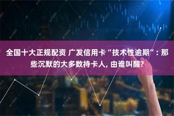 全国十大正规配资 广发信用卡“技术性逾期”: 那些沉默的大多数持卡人, 由谁叫醒?