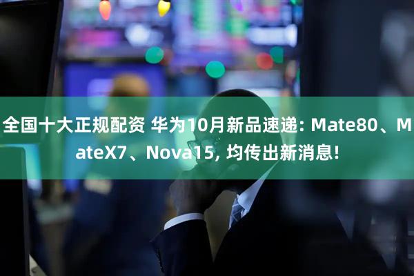 全国十大正规配资 华为10月新品速递: Mate80、MateX7、Nova15, 均传出新消息!
