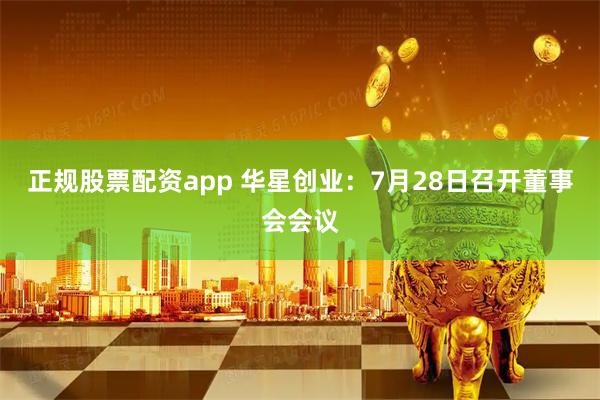 正规股票配资app 华星创业：7月28日召开董事会会议