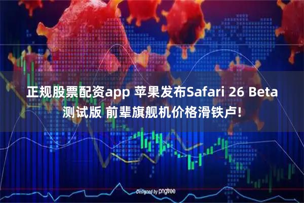 正规股票配资app 苹果发布Safari 26 Beta测试版 前辈旗舰机价格滑铁卢!