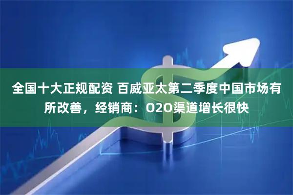 全国十大正规配资 百威亚太第二季度中国市场有所改善，经销商：O2O渠道增长很快