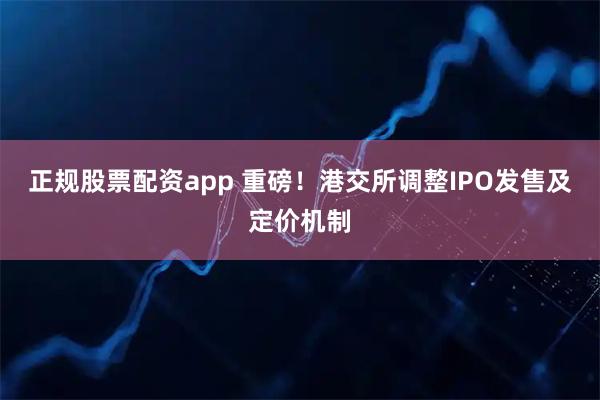 正规股票配资app 重磅！港交所调整IPO发售及定价机制