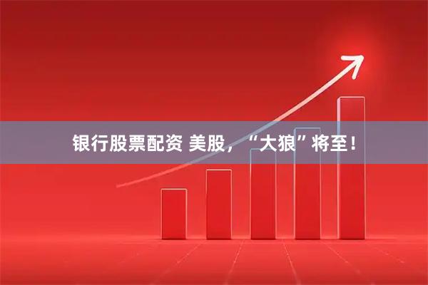 银行股票配资 美股，“大狼”将至！