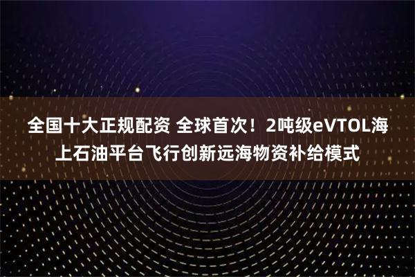 全国十大正规配资 全球首次！2吨级eVTOL海上石油平台飞行创新远海物资补给模式